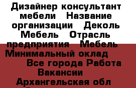 Дизайнер-консультант мебели › Название организации ­ Деколь Мебель › Отрасль предприятия ­ Мебель › Минимальный оклад ­ 56 000 - Все города Работа » Вакансии   . Архангельская обл.,Северодвинск г.